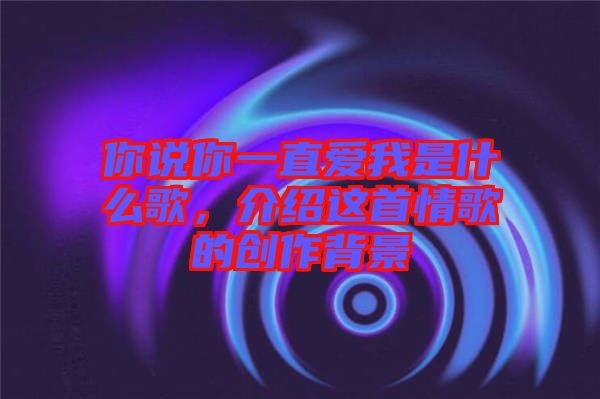 你說你一直愛我是什么歌，介紹這首情歌的創(chuàng)作背景