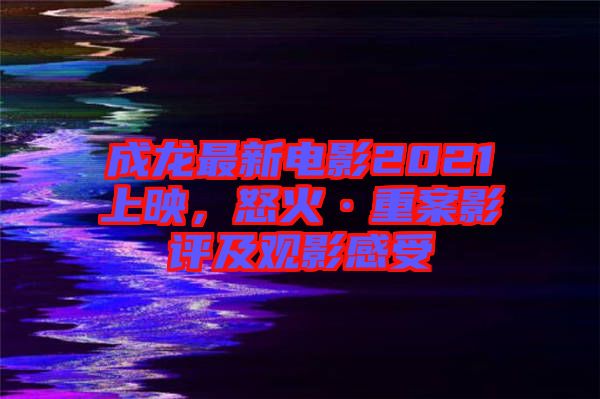成龍最新電影2021上映，怒火·重案影評(píng)及觀(guān)影感受