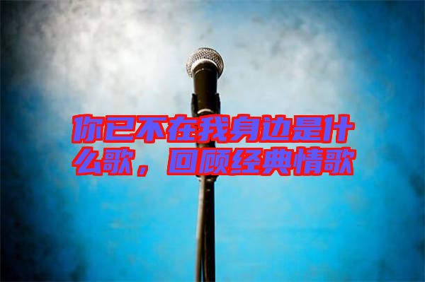 你已不在我身邊是什么歌，回顧經典情歌