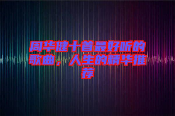 周華健十首最好聽的歌曲，人生的精華推薦