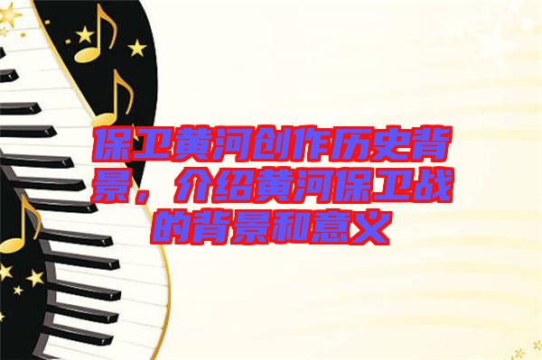 保衛(wèi)黃河創(chuàng)作歷史背景，介紹黃河保衛(wèi)戰(zhàn)的背景和意義