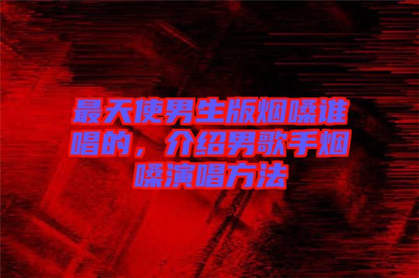 最天使男生版煙嗓誰(shuí)唱的，介紹男歌手煙嗓演唱方法