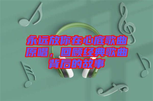 永遠(yuǎn)放你在心底歌曲原唱，回顧經(jīng)典歌曲背后的故事