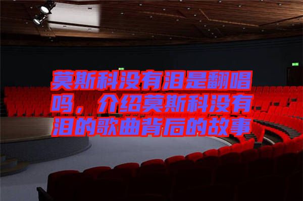 莫斯科沒有淚是翻唱嗎，介紹莫斯科沒有淚的歌曲背后的故事