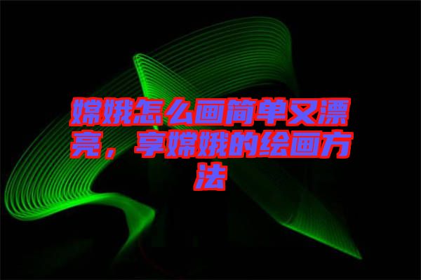 嫦娥怎么畫簡單又漂亮，享嫦娥的繪畫方法
