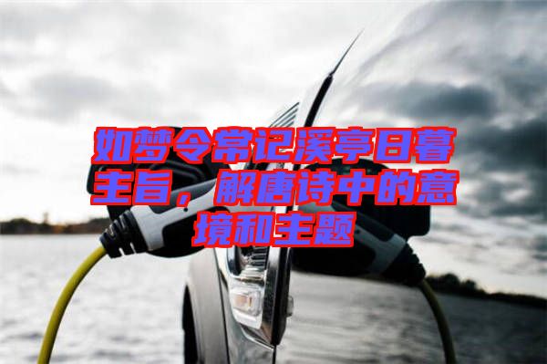 如夢令常記溪亭日暮主旨，解唐詩中的意境和主題