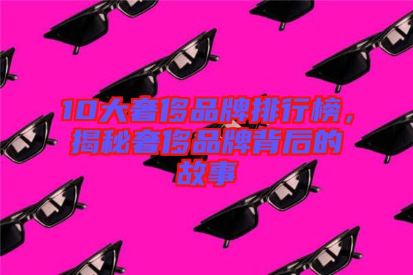 10大奢侈品牌排行榜，揭秘奢侈品牌背后的故事