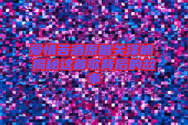愛情苦酒原唱關澤楠，揭秘這首歌背后的故事