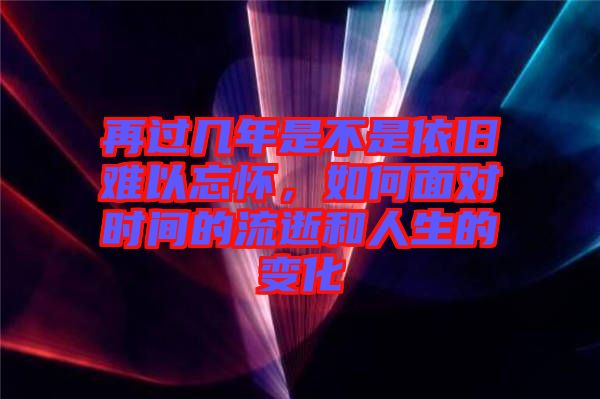 再過(guò)幾年是不是依舊難以忘懷，如何面對(duì)時(shí)間的流逝和人生的變化