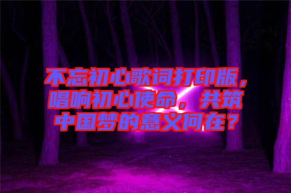 不忘初心歌詞打印版，唱響初心使命，共筑中國夢的意義何在？