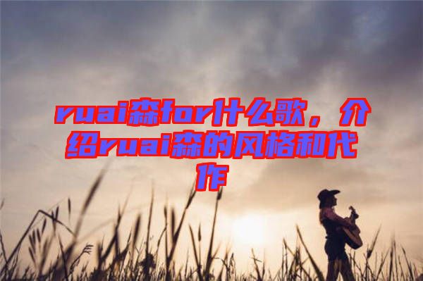 ruai森for什么歌，介紹ruai森的風(fēng)格和代作