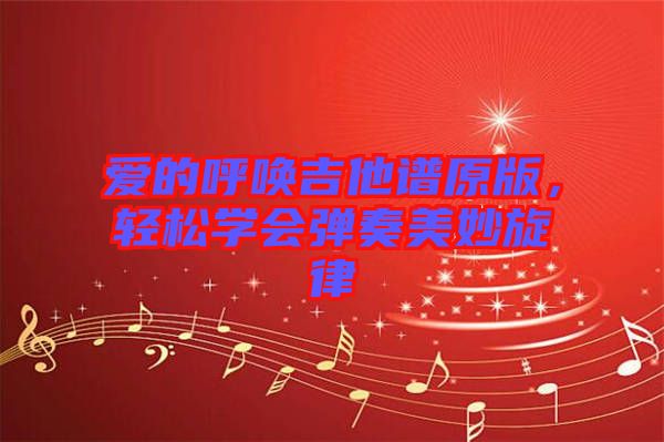 愛(ài)的呼喚吉他譜原版，輕松學(xué)會(huì)彈奏美妙旋律