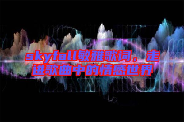 skyfall敏雅歌詞，走進(jìn)歌曲中的情感世界