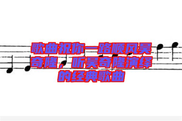 歌曲祝你一路順風(fēng)吳奇隆，聽吳奇隆演繹的經(jīng)典歌曲