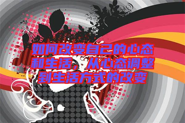 如何改變自己的心態(tài)和生活，從心態(tài)調(diào)整到生活方式的改變