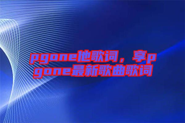 pgone他歌詞，享pgone最新歌曲歌詞