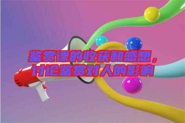 鑒賞課的收獲和感想，討論鑒賞對(duì)人的影響