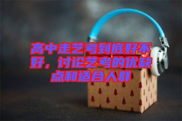 高中走藝考到底好不好，討論藝考的優(yōu)缺點(diǎn)和適合人群