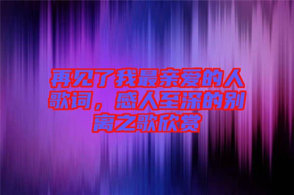 再見了我最親愛的人歌詞，感人至深的別離之歌欣賞