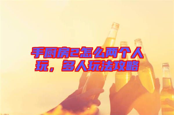 手廚房2怎么兩個人玩，多人玩法攻略