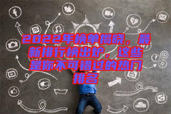 2022年榜單揭曉，最新排行榜出爐，這些是你不可錯(cuò)過(guò)的熱門排名