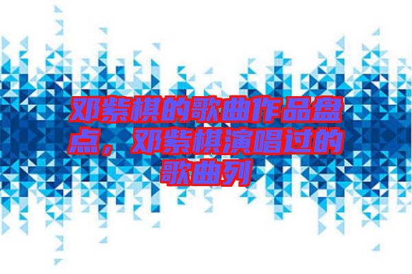 鄧紫棋的歌曲作品盤點，鄧紫棋演唱過的歌曲列