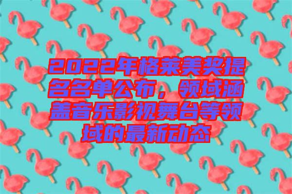 2022年格萊美獎提名名單公布，領域涵蓋音樂影視舞臺等領域的最新動態(tài)