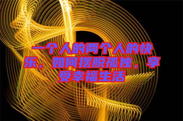 一個(gè)人的兩個(gè)人的快樂(lè)，如何擺脫孤獨(dú)，享受幸福生活