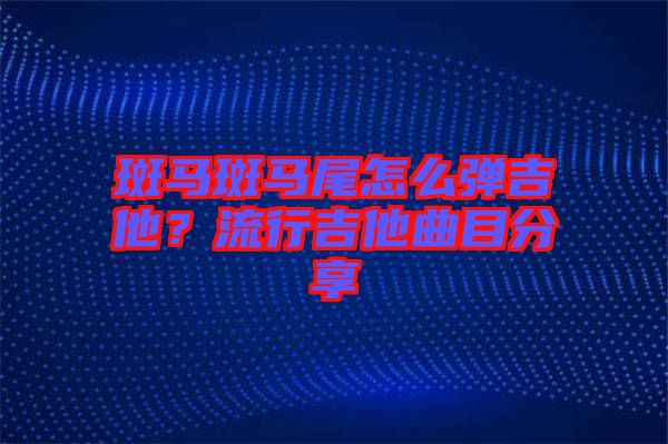 斑馬斑馬尾怎么彈吉他？流行吉他曲目分享