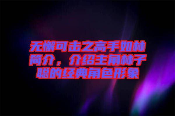 無(wú)懈可擊之高手如林簡(jiǎn)介，介紹主角林子聰?shù)慕?jīng)典角色形象