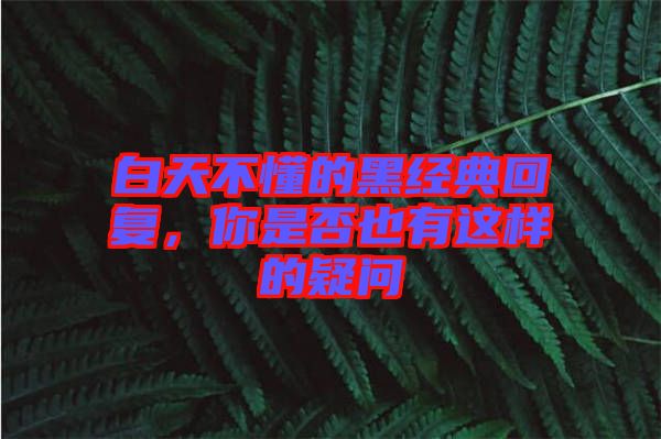 白天不懂的黑經(jīng)典回復(fù)，你是否也有這樣的疑問