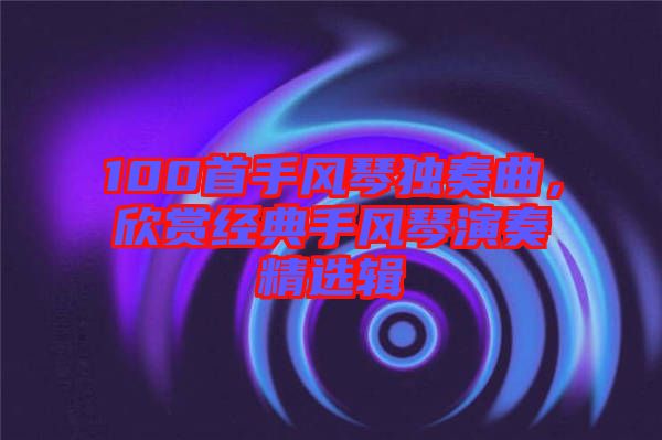 100首手風(fēng)琴獨(dú)奏曲，欣賞經(jīng)典手風(fēng)琴演奏精選輯