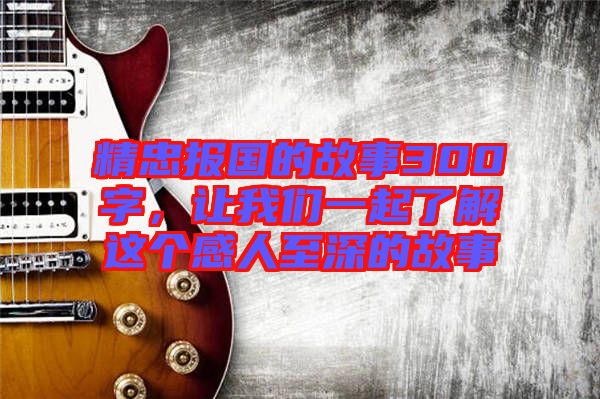 精忠報(bào)國(guó)的故事300字，讓我們一起了解這個(gè)感人至深的故事