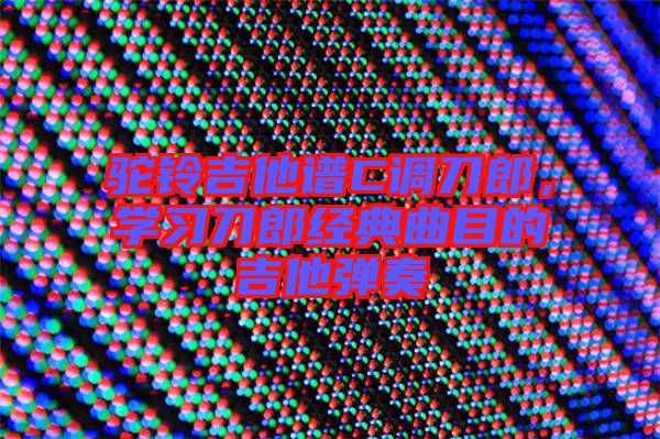 駝鈴吉他譜C調(diào)刀郎，學(xué)習(xí)刀郎經(jīng)典曲目的吉他彈奏