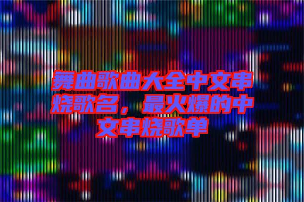 舞曲歌曲大全中文串燒歌名，最火爆的中文串燒歌單