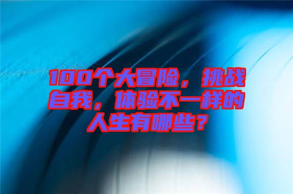 100個大冒險，挑戰(zhàn)自我，體驗不一樣的人生有哪些？
