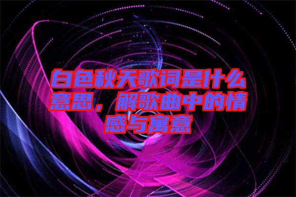 白色秋天歌詞是什么意思，解歌曲中的情感與寓意
