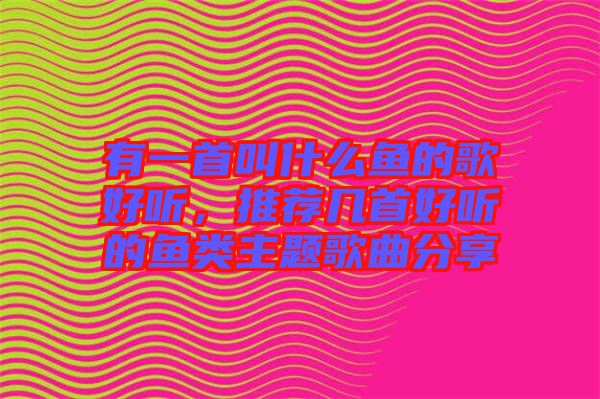 有一首叫什么魚的歌好聽，推薦幾首好聽的魚類主題歌曲分享