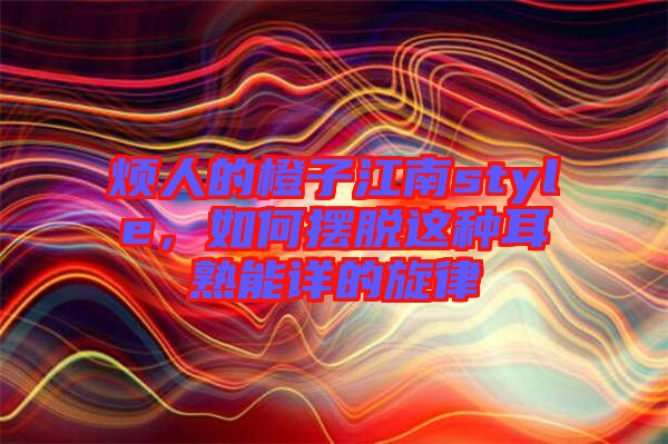 煩人的橙子江南style，如何擺脫這種耳熟能詳?shù)男? width=