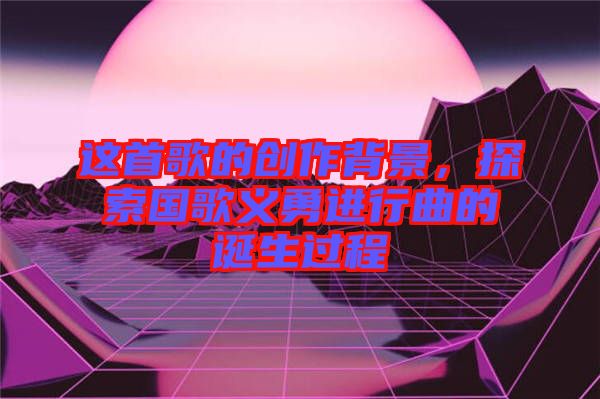 這首歌的創(chuàng)作背景，探索國歌義勇進(jìn)行曲的誕生過程