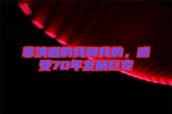 菲演唱的我和我的，感受70年發(fā)展巨變