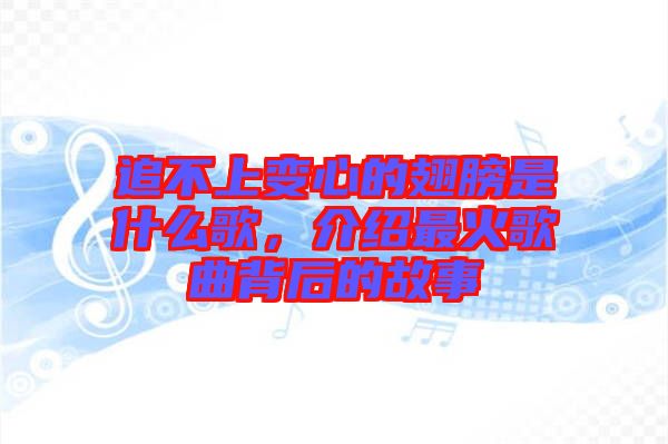 追不上變心的翅膀是什么歌，介紹最火歌曲背后的故事
