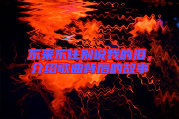 東來(lái)東往別說(shuō)我的淚，介紹歌曲背后的故事