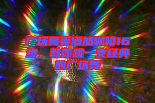 廣場舞美酒加咖啡16步，教你跳一支經(jīng)典的廣場舞