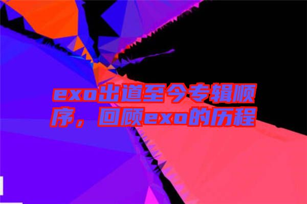 exo出道至今專輯順序，回顧exo的歷程
