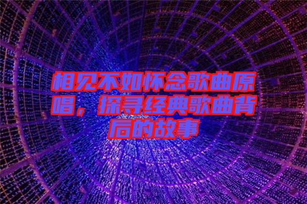 相見不如懷念歌曲原唱，探尋經(jīng)典歌曲背后的故事