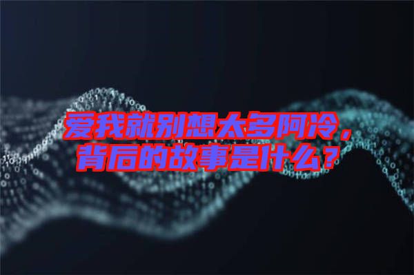 愛我就別想太多阿冷，背后的故事是什么？