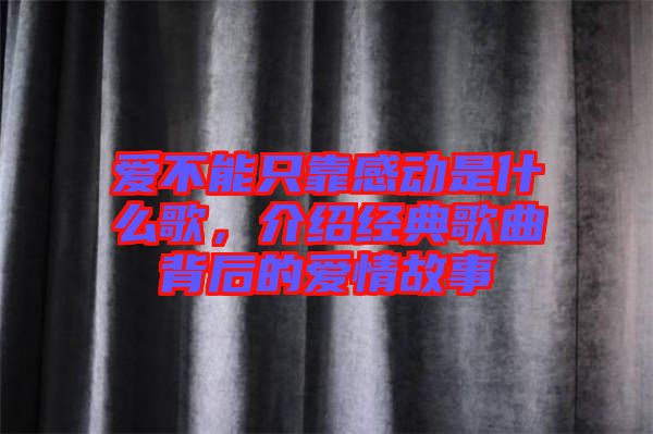愛不能只靠感動(dòng)是什么歌，介紹經(jīng)典歌曲背后的愛情故事