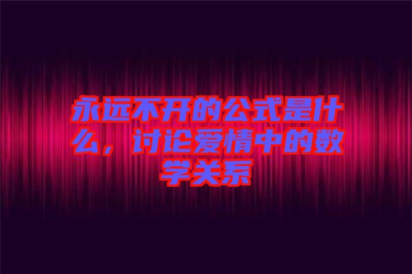 永遠(yuǎn)不開的公式是什么，討論愛情中的數(shù)學(xué)關(guān)系