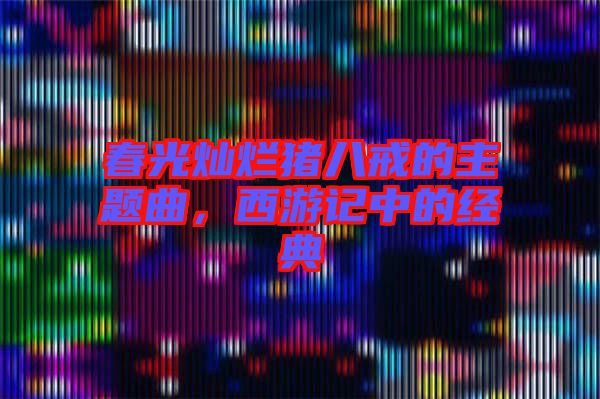 春光燦爛豬八戒的主題曲，西游記中的經(jīng)典